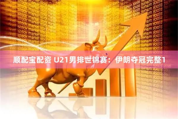 顺配宝配资 U21男排世锦赛：伊朗夺冠完整1