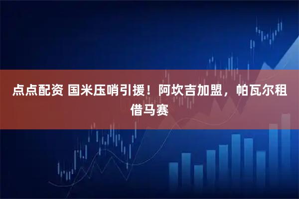点点配资 国米压哨引援！阿坎吉加盟，帕瓦尔租借马赛