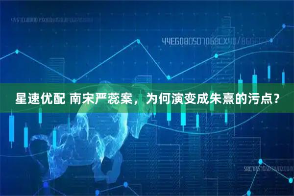 星速优配 南宋严蕊案，为何演变成朱熹的污点？