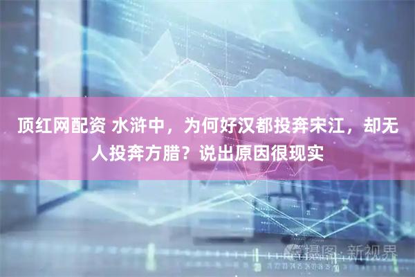 顶红网配资 水浒中，为何好汉都投奔宋江，却无人投奔方腊？说出原因很现实