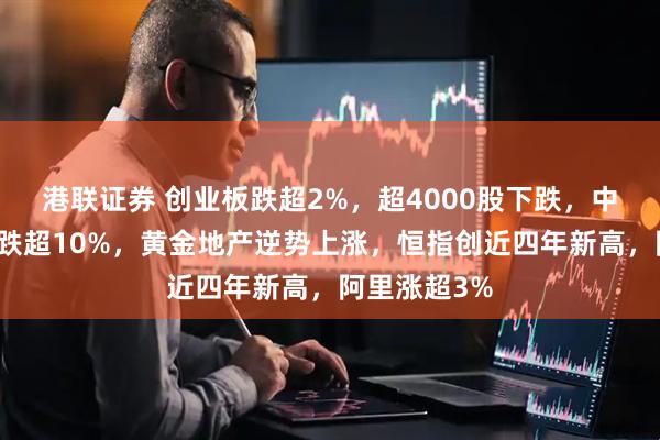 港联证券 创业板跌超2%，超4000股下跌，中芯国际复牌跌超10%，黄金地产逆势上涨，恒指创近四年新高，阿里涨超3%