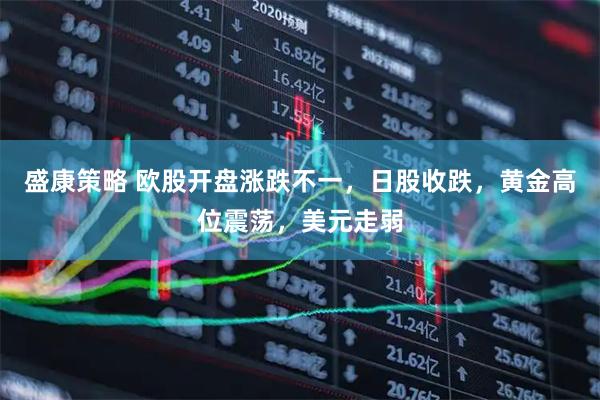 盛康策略 欧股开盘涨跌不一，日股收跌，黄金高位震荡，美元走弱