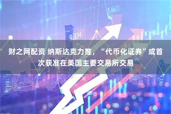 财之网配资 纳斯达克力推，“代币化证券”或首次获准在美国主要交易所交易