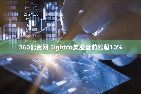 360配资网 Eightco美股盘前涨超10%