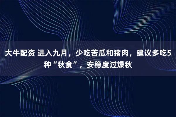 大牛配资 进入九月，少吃苦瓜和猪肉，建议多吃5种“秋食”，安稳度过燥秋