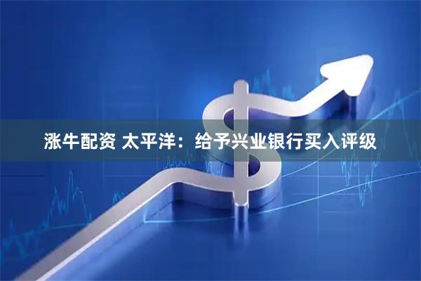 涨牛配资 太平洋：给予兴业银行买入评级