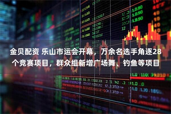 金贝配资 乐山市运会开幕，万余名选手角逐28个竞赛项目，群众组新增广场舞、钓鱼等项目