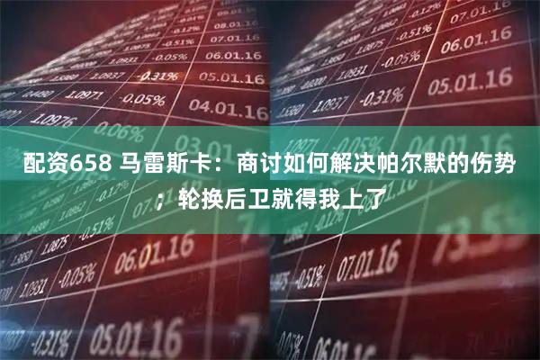配资658 马雷斯卡：商讨如何解决帕尔默的伤势；轮换后卫就得我上了