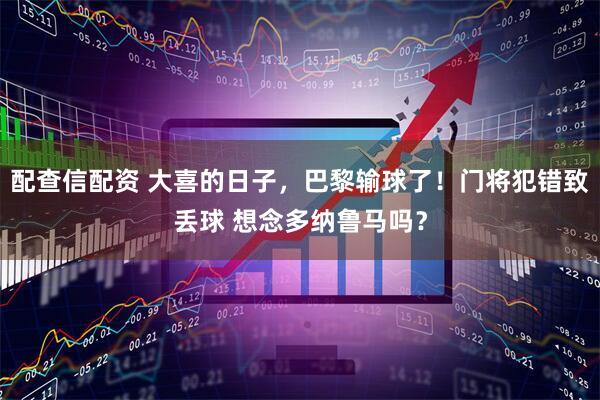 配查信配资 大喜的日子，巴黎输球了！门将犯错致丢球 想念多纳鲁马吗？