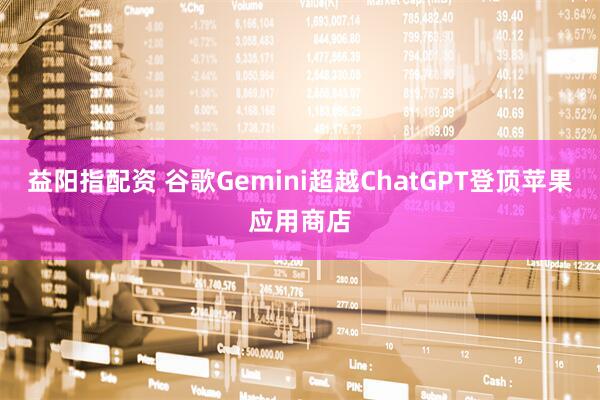 益阳指配资 谷歌Gemini超越ChatGPT登顶苹果应用商店