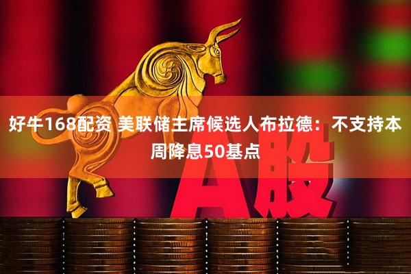 好牛168配资 美联储主席候选人布拉德：不支持本周降息50基点