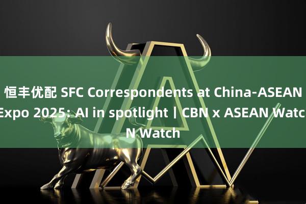 恒丰优配 SFC Correspondents at China-ASEAN Expo 2025: AI in spotlight丨CBN x ASEAN Watch