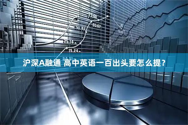 沪深A融通 高中英语一百出头要怎么提？
