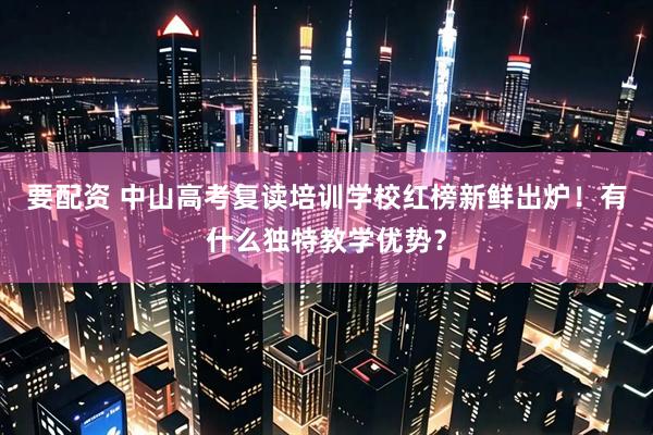 要配资 中山高考复读培训学校红榜新鲜出炉！有什么独特教学优势？