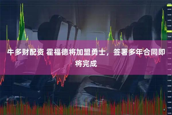 牛多财配资 霍福德将加盟勇士，签署多年合同即将完成