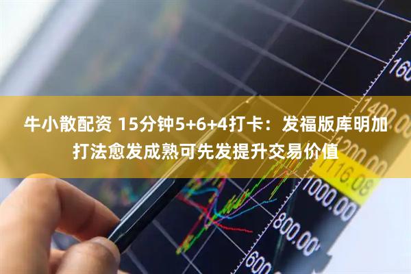 牛小散配资 15分钟5+6+4打卡：发福版库明加打法愈发成熟可先发提升交易价值