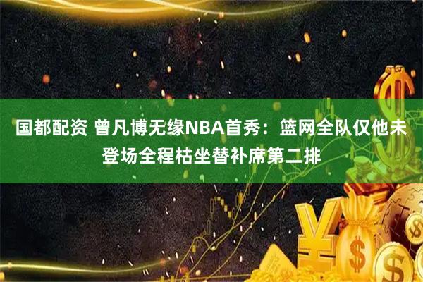 国都配资 曾凡博无缘NBA首秀：篮网全队仅他未登场全程枯坐替补席第二排