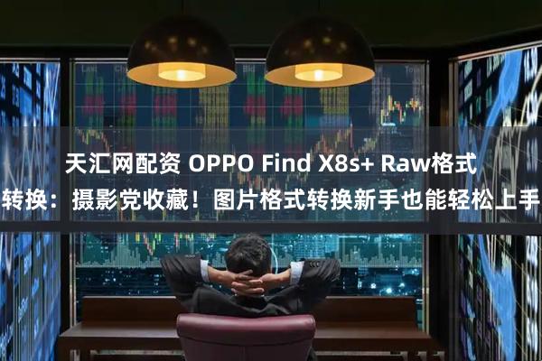 天汇网配资 OPPO Find X8s+ Raw格式转换：摄影党收藏！图片格式转换新手也能轻松上手