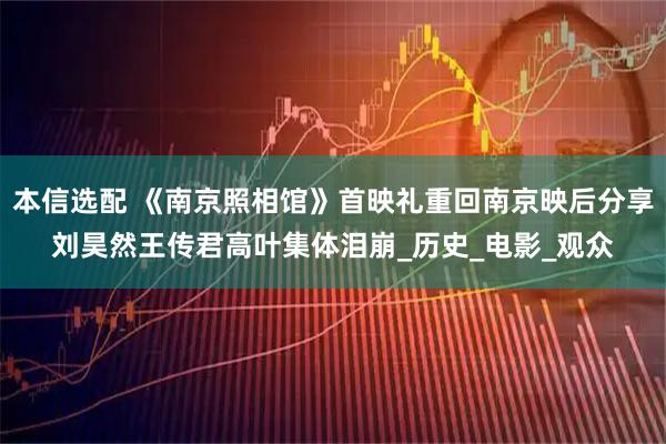 本信选配 《南京照相馆》首映礼重回南京映后分享刘昊然王传君高叶集体泪崩_历史_电影_观众