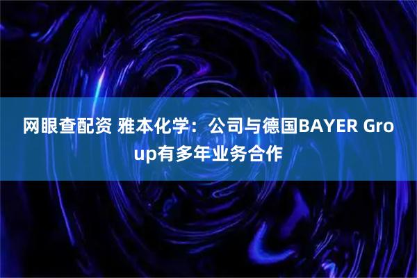 网眼查配资 雅本化学：公司与德国BAYER Group有多年业务合作