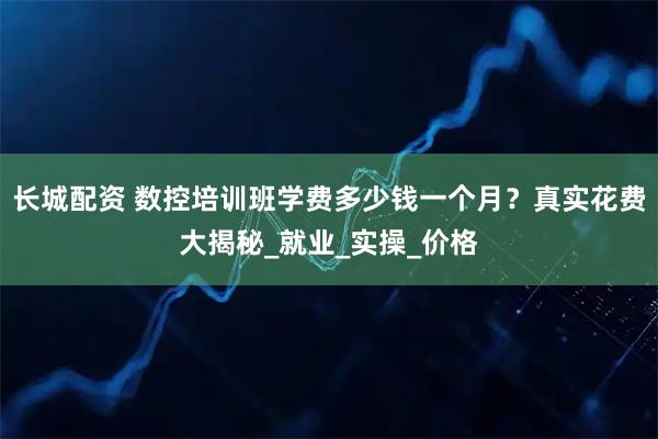 长城配资 数控培训班学费多少钱一个月？真实花费大揭秘_就业_实操_价格