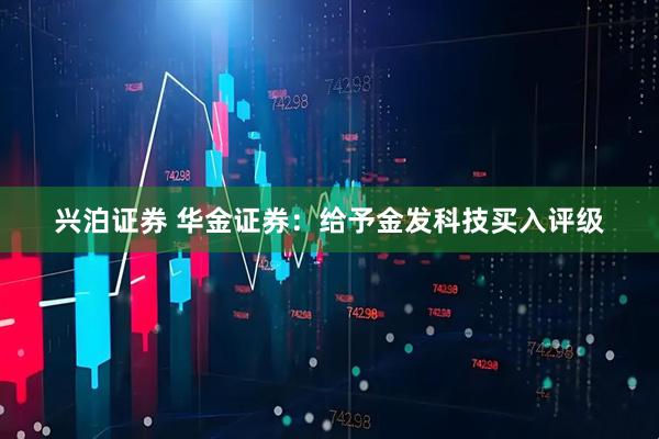 兴泊证券 华金证券：给予金发科技买入评级