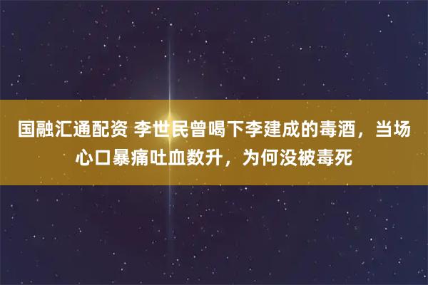 国融汇通配资 李世民曾喝下李建成的毒酒，当场心口暴痛吐血数升，为何没被毒死