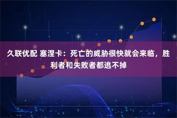 久联优配 塞涅卡：死亡的威胁很快就会来临，胜利者和失败者都逃不掉