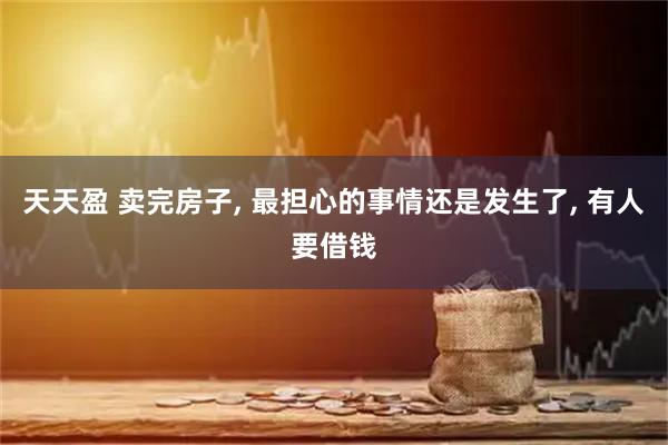 天天盈 卖完房子, 最担心的事情还是发生了, 有人要借钱