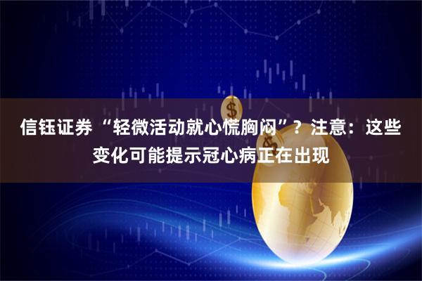 信钰证券 “轻微活动就心慌胸闷”？注意：这些变化可能提示冠心病正在出现