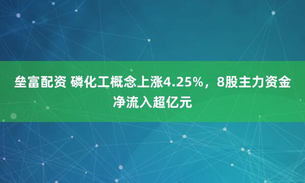 垒富配资 磷化工概念上涨4.25%,8股主力资金净流入超亿元